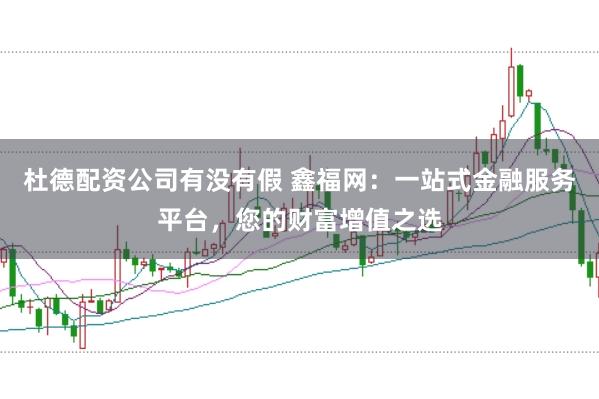 杜德配资公司有没有假 鑫福网：一站式金融服务平台，您的财富增值之选