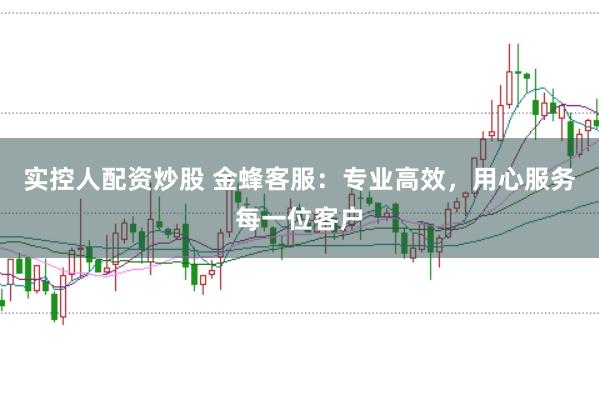 实控人配资炒股 金蜂客服：专业高效，用心服务每一位客户