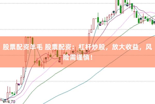股票配资羊毛 股票配资：杠杆炒股，放大收益，风险需谨慎！
