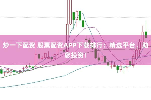 炒一下配资 股票配资APP下载排行：精选平台，助您投资！