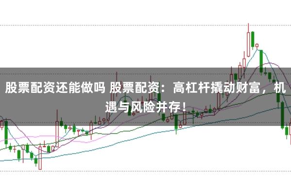 股票配资还能做吗 股票配资：高杠杆撬动财富，机遇与风险并存！