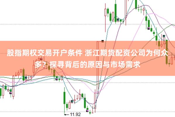 股指期权交易开户条件 浙江期货配资公司为何众多？探寻背后的原因与市场需求