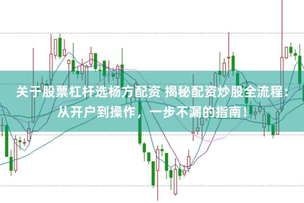 关于股票杠杆选杨方配资 揭秘配资炒股全流程：从开户到操作，一步不漏的指南！