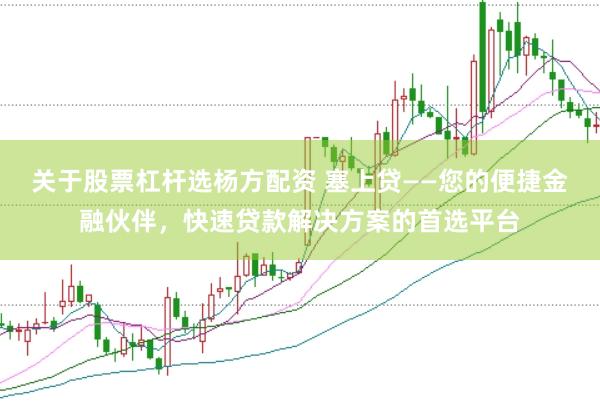 关于股票杠杆选杨方配资 塞上贷——您的便捷金融伙伴，快速贷款解决方案的首选平台
