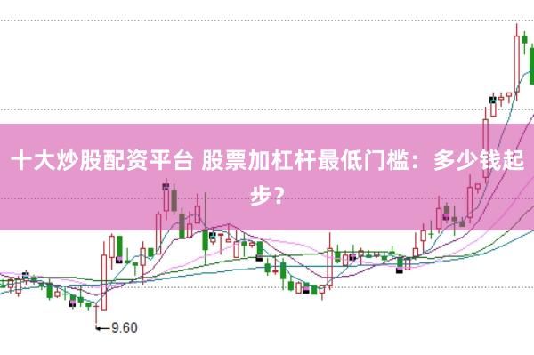 十大炒股配资平台 股票加杠杆最低门槛：多少钱起步？