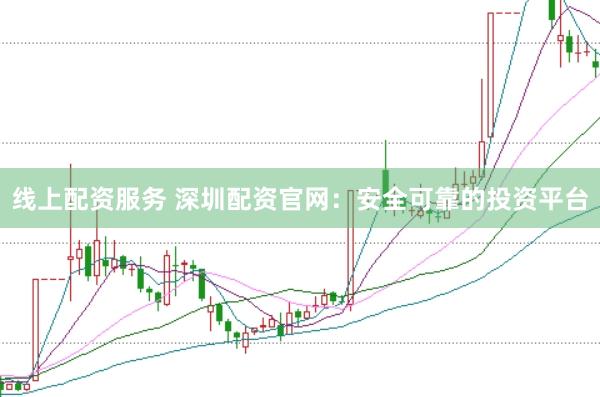线上配资服务 深圳配资官网：安全可靠的投资平台