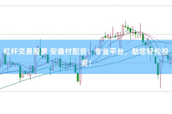 杠杆交易股票 安鑫付配资：专业平台，助您轻松投资！