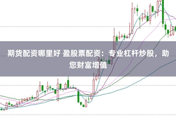 期货配资哪里好 盈股票配资：专业杠杆炒股，助您财富增值