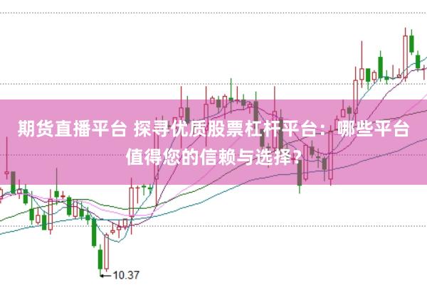 期货直播平台 探寻优质股票杠杆平台：哪些平台值得您的信赖与选择？