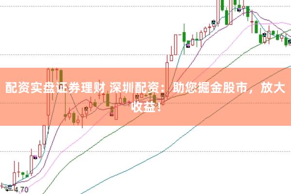 配资实盘证券理财 深圳配资：助您掘金股市，放大收益！