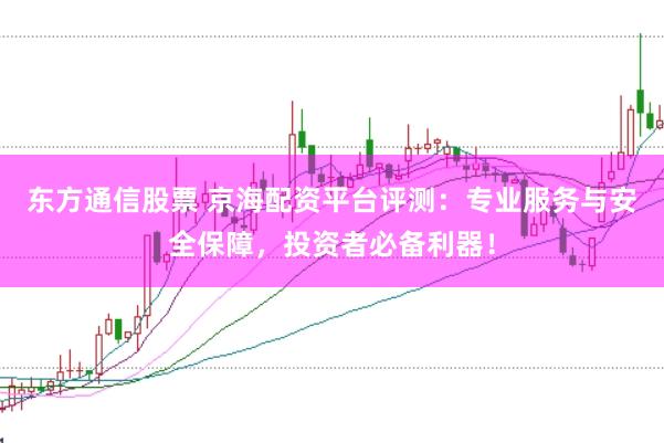 东方通信股票 京海配资平台评测：专业服务与安全保障，投资者必备利器！