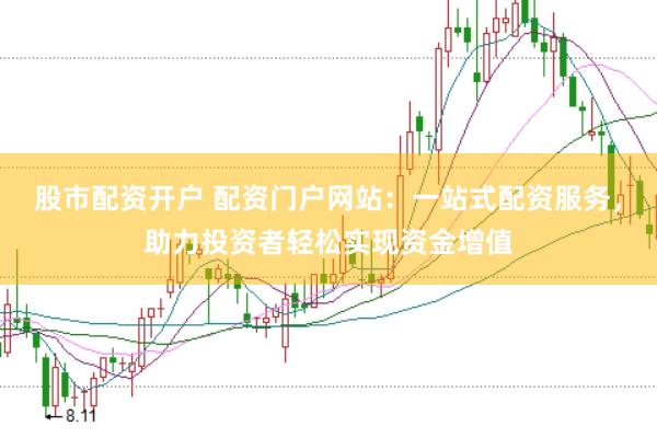 股市配资开户 配资门户网站：一站式配资服务，助力投资者轻松实现资金增值