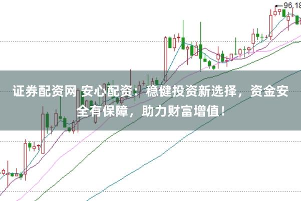 证券配资网 安心配资：稳健投资新选择，资金安全有保障，助力财富增值！