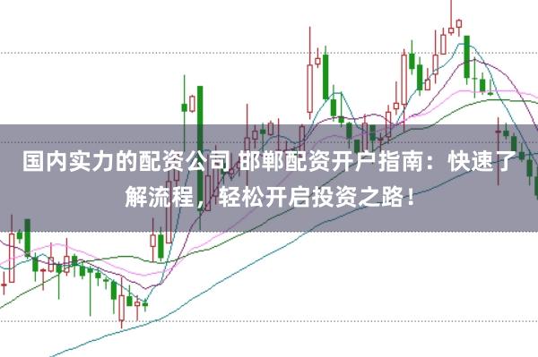 国内实力的配资公司 邯郸配资开户指南：快速了解流程，轻松开启投资之路！