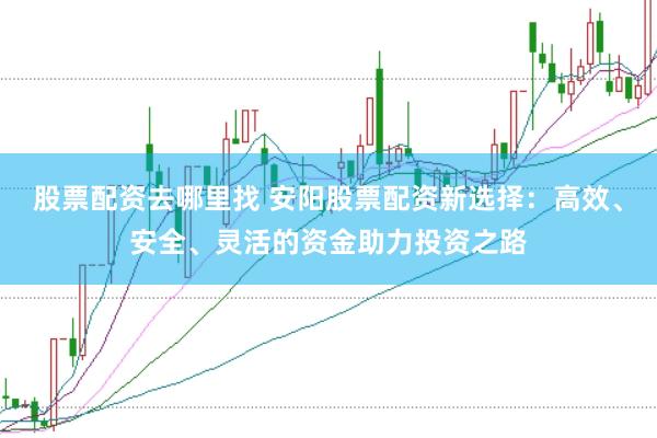 股票配资去哪里找 安阳股票配资新选择：高效、安全、灵活的资金助力投资之路