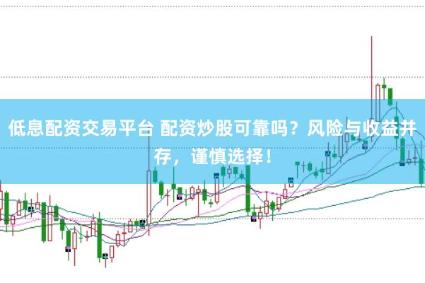 低息配资交易平台 配资炒股可靠吗？风险与收益并存，谨慎选择！