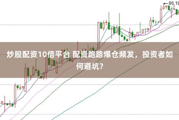 炒股配资10倍平台 配资跑路爆仓频发，投资者如何避坑？