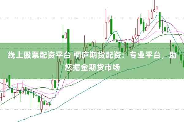 线上股票配资平台 桐庐期货配资：专业平台，助您掘金期货市场