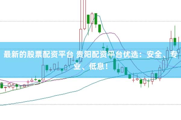 最新的股票配资平台 贵阳配资平台优选：安全、专业、低息！