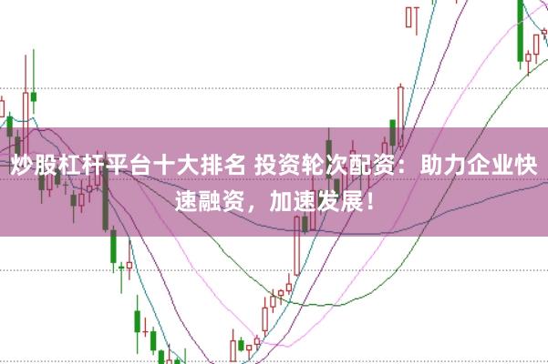 炒股杠杆平台十大排名 投资轮次配资：助力企业快速融资，加速发展！