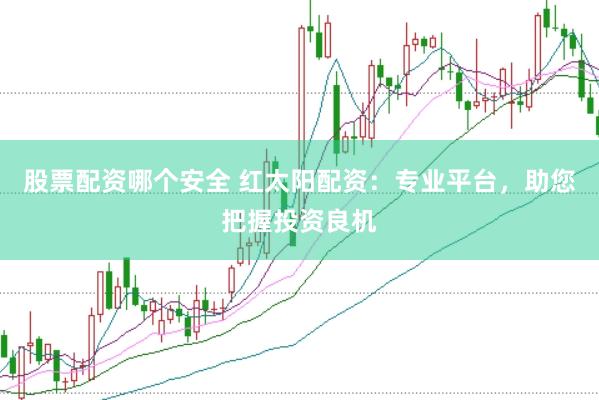 股票配资哪个安全 红太阳配资：专业平台，助您把握投资良机