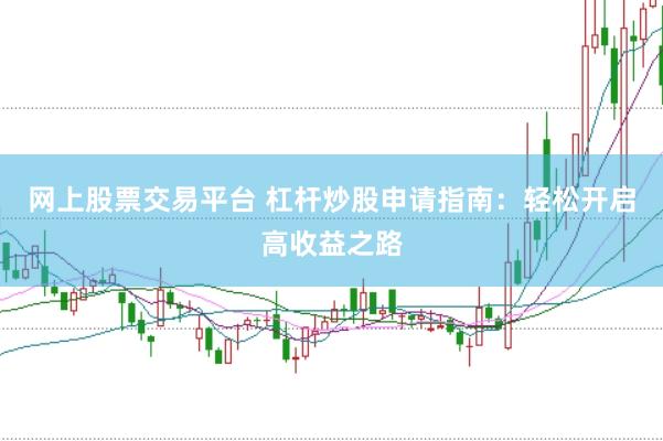 网上股票交易平台 杠杆炒股申请指南：轻松开启高收益之路