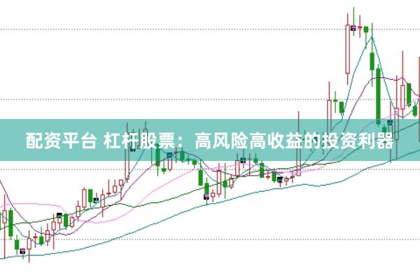 配资平台 杠杆股票：高风险高收益的投资利器