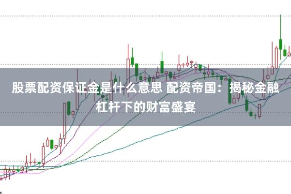 股票配资保证金是什么意思 配资帝国：揭秘金融杠杆下的财富盛宴
