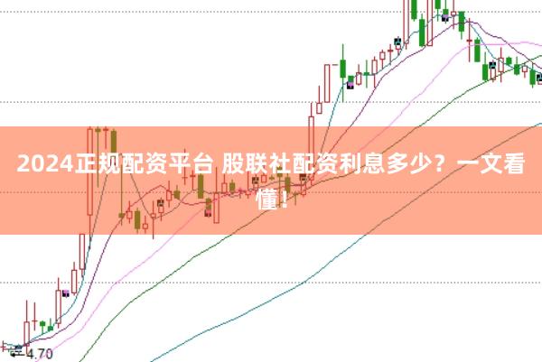 2024正规配资平台 股联社配资利息多少？一文看懂！