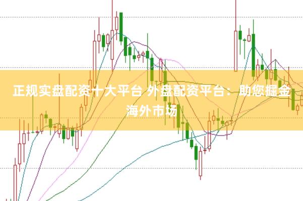 正规实盘配资十大平台 外盘配资平台：助您掘金海外市场