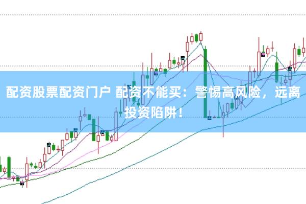 配资股票配资门户 配资不能买：警惕高风险，远离投资陷阱！