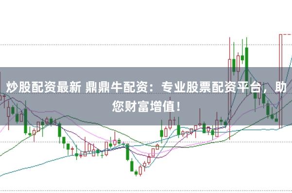 炒股配资最新 鼎鼎牛配资：专业股票配资平台，助您财富增值！