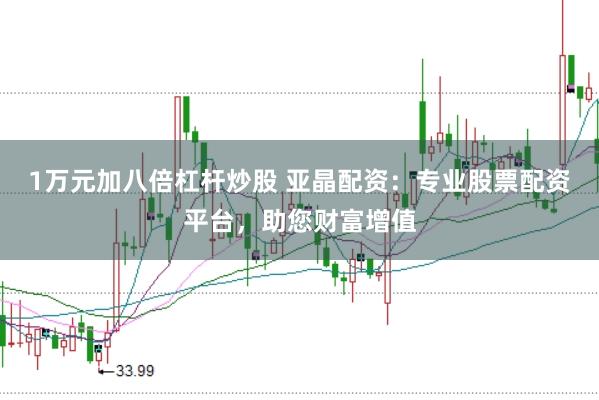 1万元加八倍杠杆炒股 亚晶配资：专业股票配资平台，助您财富增值