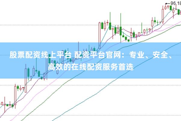 股票配资线上平台 配资平台官网：专业、安全、高效的在线配资服务首选