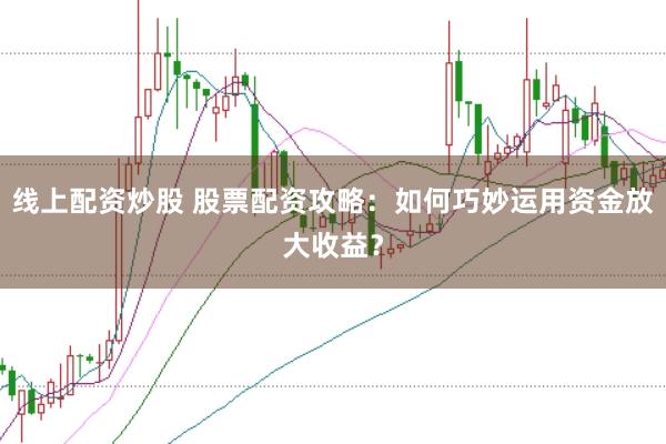 线上配资炒股 股票配资攻略：如何巧妙运用资金放大收益？