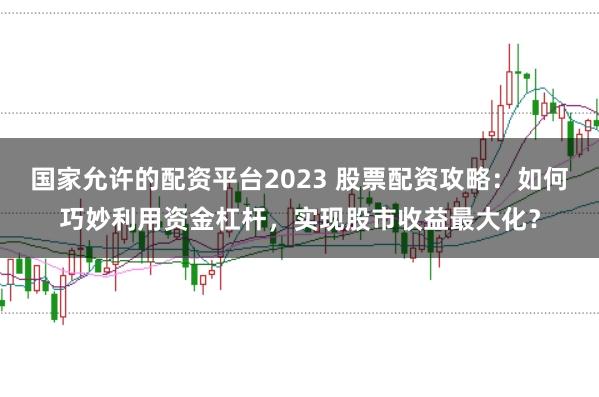 国家允许的配资平台2023 股票配资攻略：如何巧妙利用资金杠杆，实现股市收益最大化？