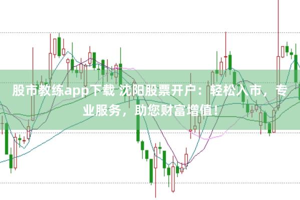 股市教练app下载 沈阳股票开户：轻松入市，专业服务，助您财富增值！