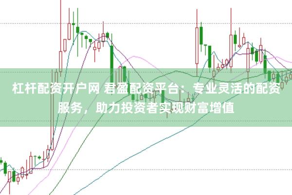 杠杆配资开户网 君盈配资平台：专业灵活的配资服务，助力投资者实现财富增值