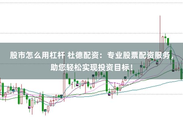 股市怎么用杠杆 杜德配资：专业股票配资服务，助您轻松实现投资目标！