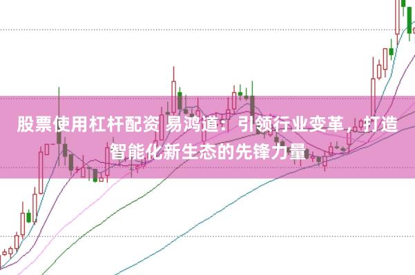 股票使用杠杆配资 易鸿道：引领行业变革，打造智能化新生态的先锋力量