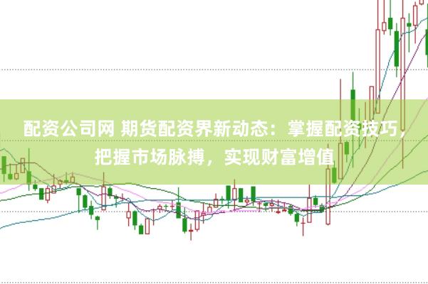 配资公司网 期货配资界新动态：掌握配资技巧，把握市场脉搏，实现财富增值