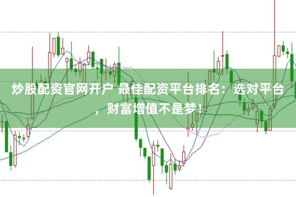 炒股配资官网开户 最佳配资平台排名：选对平台，财富增值不是梦！