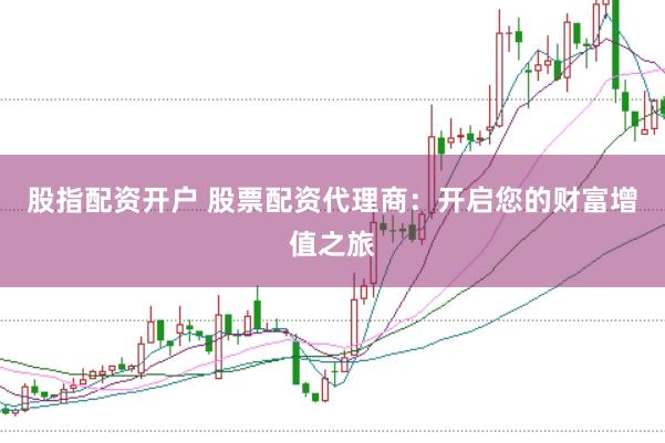 股指配资开户 股票配资代理商：开启您的财富增值之旅