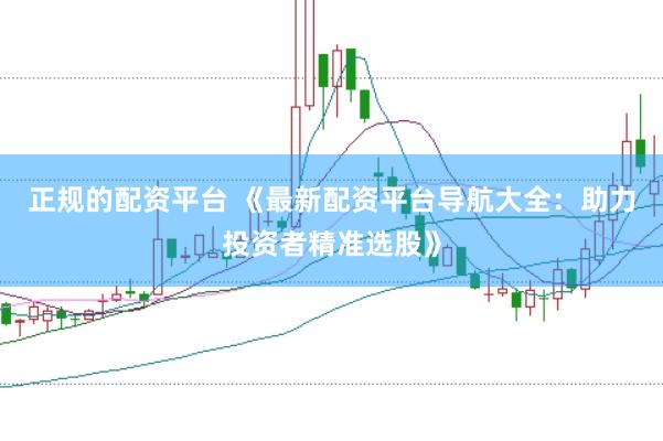 正规的配资平台 《最新配资平台导航大全：助力投资者精准选股》