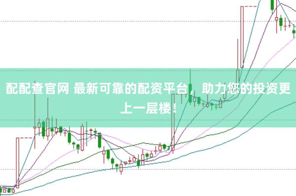 配配查官网 最新可靠的配资平台，助力您的投资更上一层楼！