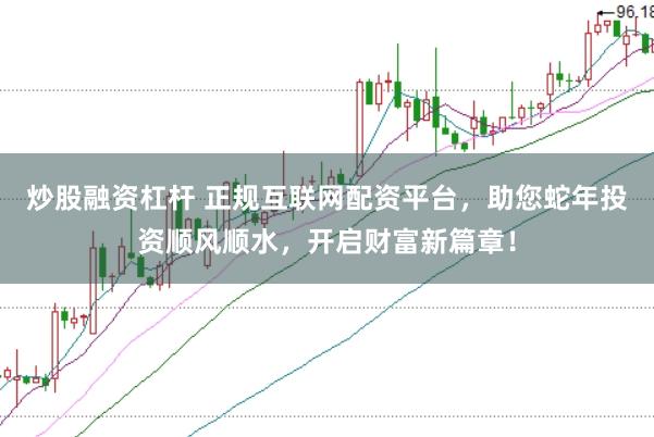 炒股融资杠杆 正规互联网配资平台，助您蛇年投资顺风顺水，开启财富新篇章！
