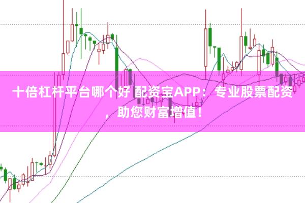 十倍杠杆平台哪个好 配资宝APP：专业股票配资，助您财富增值！