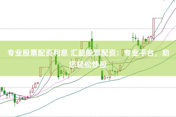 专业股票配资利息 汇盈股票配资：专业平台，助您轻松炒股