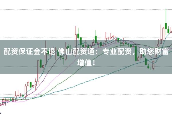 配资保证金不退 佛山配资通：专业配资，助您财富增值！