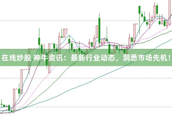在线炒股 神牛资讯：最新行业动态，洞悉市场先机！